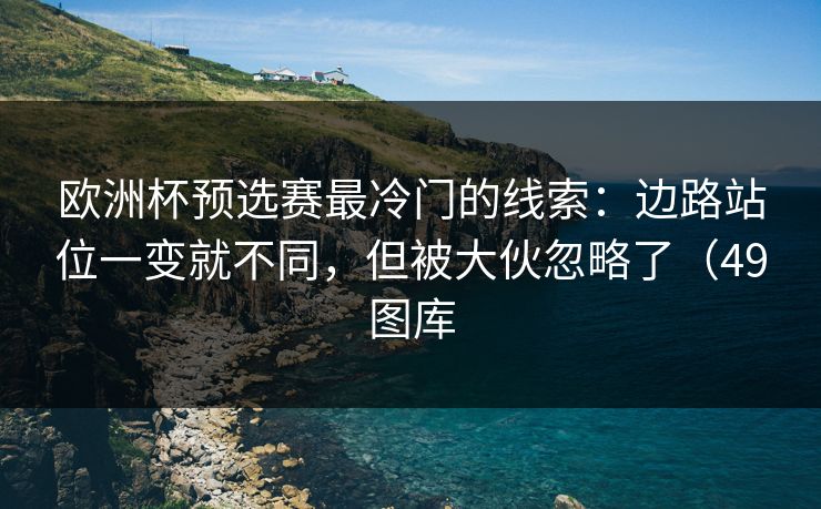 欧洲杯预选赛最冷门的线索:边路站位一变就不同,但被大伙忽略了(49图库 欧洲杯预选赛最冷门的线索:边路站位一变就不同,但被大伙忽略了(49图库