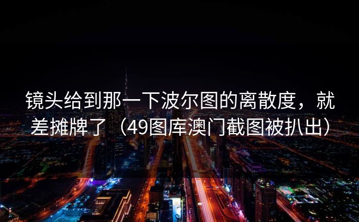 镜头给到那一下波尔图的离散度,就差摊牌了(49图库澳门截图被扒出) 镜头给到那一下波尔图的离散度,就差摊牌了(49图库澳门截图被扒出)