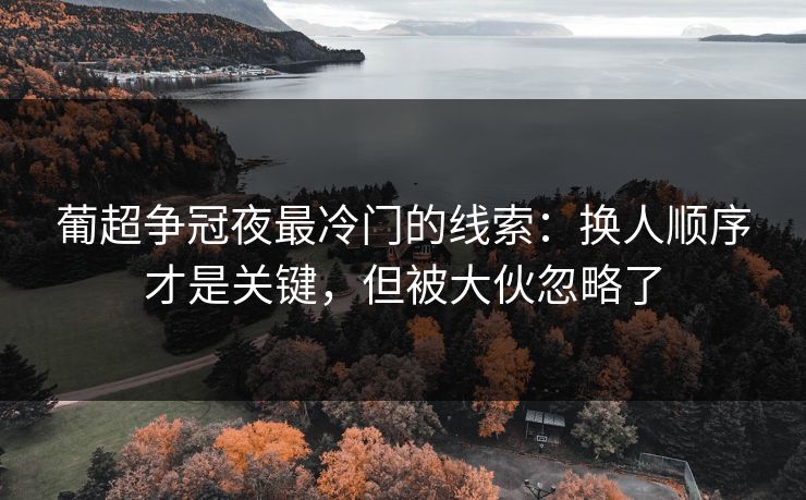 葡超争冠夜最冷门的线索:换人顺序才是关键,但被大伙忽略了 葡超争冠夜最冷门的线索:换人顺序才是关键,但被大伙忽略了