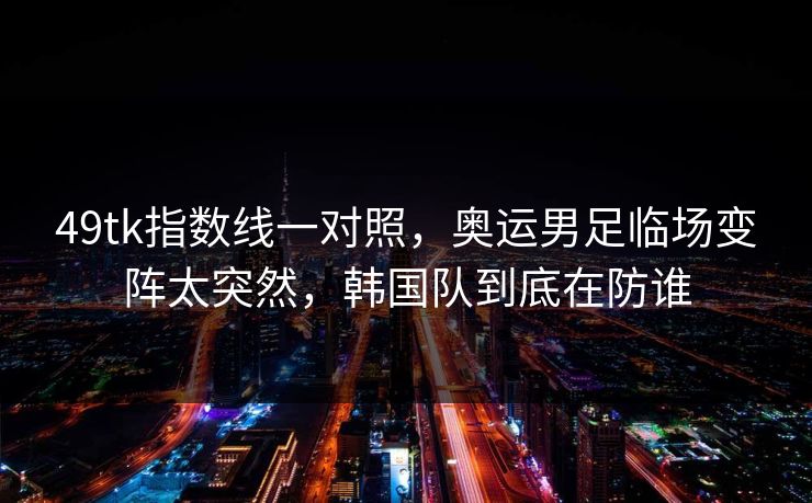 49tk指数线一对照,奥运男足临场变阵太突然,韩国队到底在防谁 49tk指数线一对照,奥运男足临场变阵太突然,韩国队到底在防谁