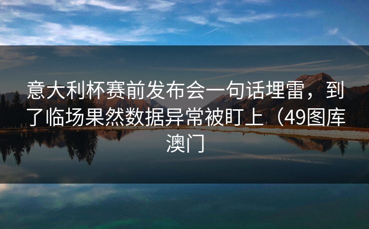 意大利杯赛前发布会一句话埋雷，到了临场果然数据异常被盯上（49图库澳门