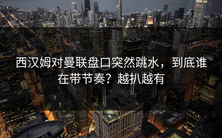 西汉姆对曼联盘口突然跳水，到底谁在带节奏？越扒越有