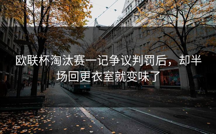 欧联杯淘汰赛一记争议判罚后，却半场回更衣室就变味了