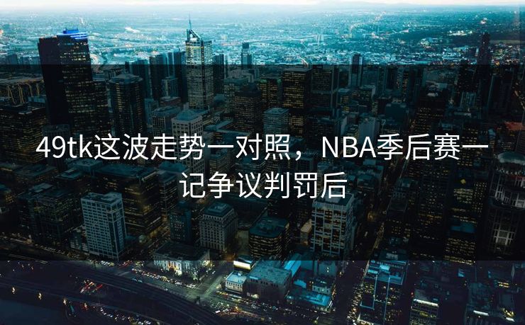 49tk这波走势一对照，NBA季后赛一记争议判罚后