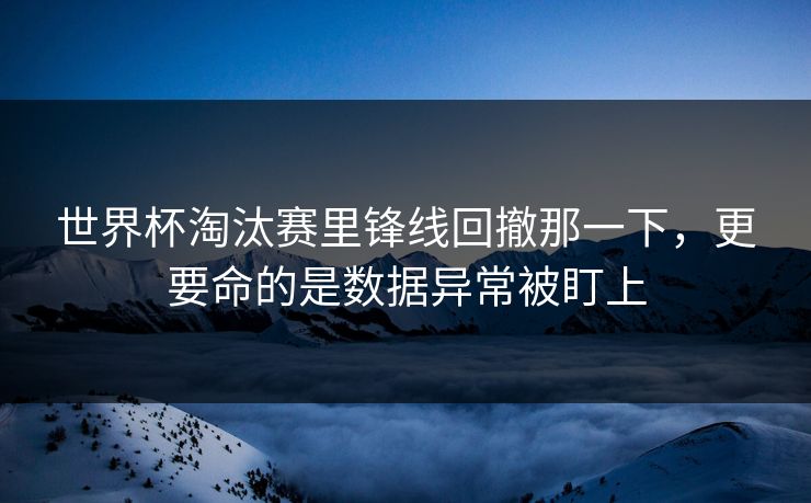 世界杯淘汰赛里锋线回撤那一下，更要命的是数据异常被盯上