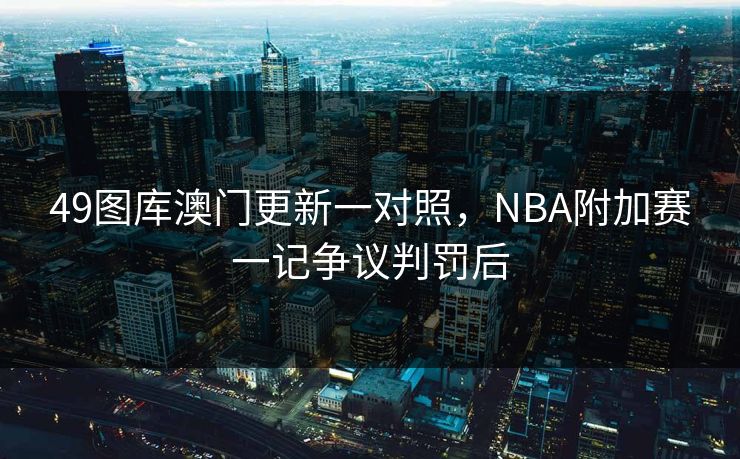 49图库澳门更新一对照，NBA附加赛一记争议判罚后