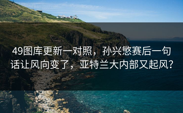 49图库更新一对照,孙兴慜赛后一句话让风向变了,亚特兰大内部又起风? 49图库更新一对照,孙兴慜赛后一句话让风向变了,亚特兰大内部又起风?