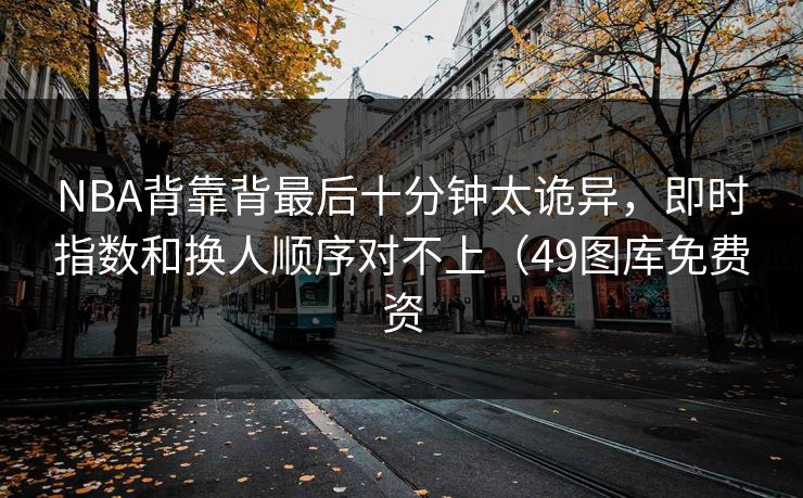 NBA背靠背最后十分钟太诡异,即时指数和换人顺序对不上(49图库免费资 NBA背靠背最后十分钟太诡异,即时指数和换人顺序对不上(49图库免费资