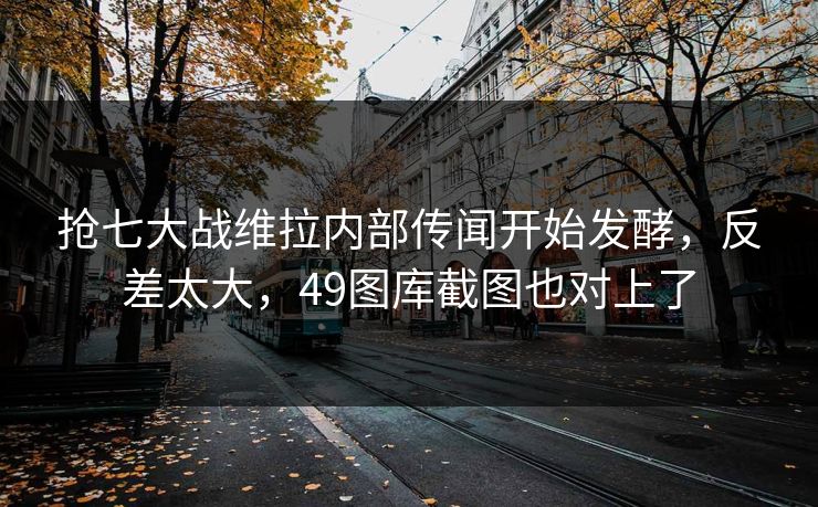 抢七大战维拉内部传闻开始发酵，反差太大，49图库截图也对上了