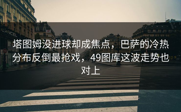 塔图姆没进球却成焦点，巴萨的冷热分布反倒最抢戏，49图库这波走势也对上