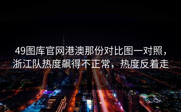 49图库官网港澳那份对比图一对照,浙江队热度飙得不正常,热度反着走 49图库官网港澳那份对比图一对照,浙江队热度飙得不正常,热度反着走
