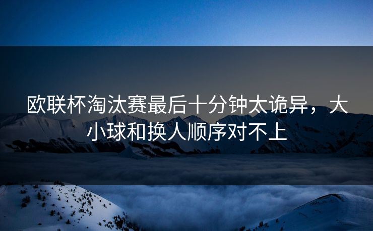 欧联杯淘汰赛最后十分钟太诡异，大小球和换人顺序对不上