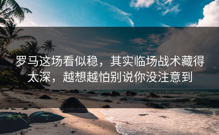 罗马这场看似稳,其实临场战术藏得太深,越想越怕别说你没注意到 罗马这场看似稳,其实临场战术藏得太深,越想越怕别说你没注意到