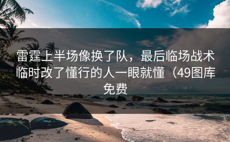 雷霆上半场像换了队,最后临场战术临时改了懂行的人一眼就懂(49图库免费 雷霆上半场像换了队,最后临场战术临时改了懂行的人一眼就懂(49图库免费