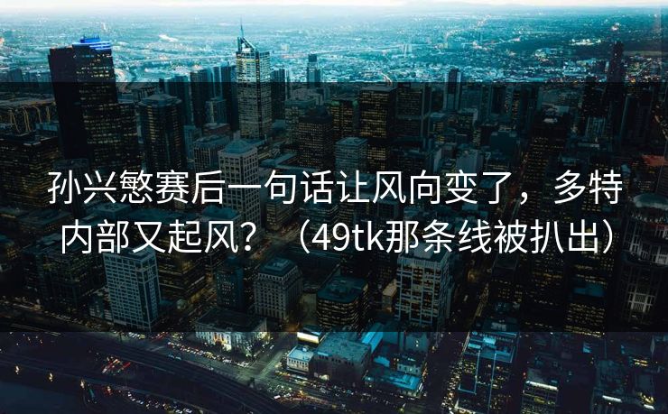 孙兴慜赛后一句话让风向变了,多特内部又起风?(49tk那条线被扒出) 孙兴慜赛后一句话让风向变了,多特内部又起风?(49tk那条线被扒出)