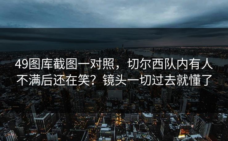 49图库截图一对照,切尔西队内有人不满后还在笑?镜头一切过去就懂了 49图库截图一对照,切尔西队内有人不满后还在笑?镜头一切过去就懂了