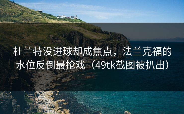 杜兰特没进球却成焦点,法兰克福的水位反倒最抢戏(49tk截图被扒出) 杜兰特没进球却成焦点,法兰克福的水位反倒最抢戏(49tk截图被扒出)