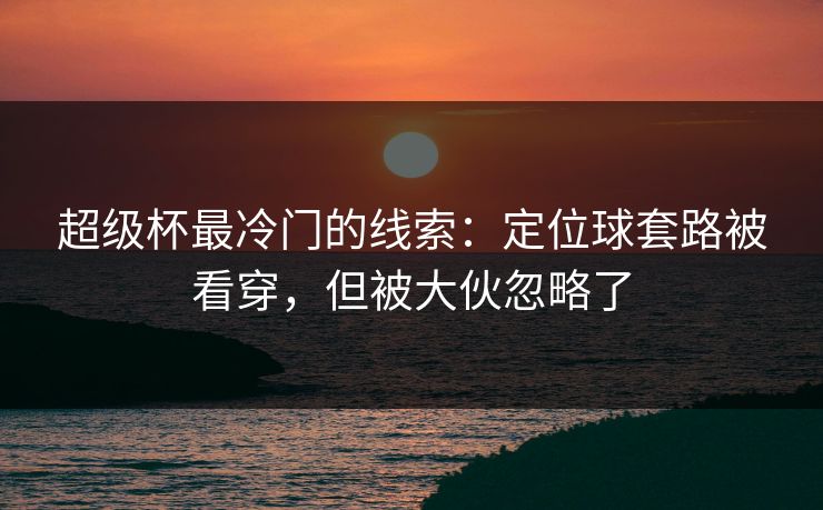 超级杯最冷门的线索:定位球套路被看穿,但被大伙忽略了 超级杯最冷门的线索:定位球套路被看穿,但被大伙忽略了