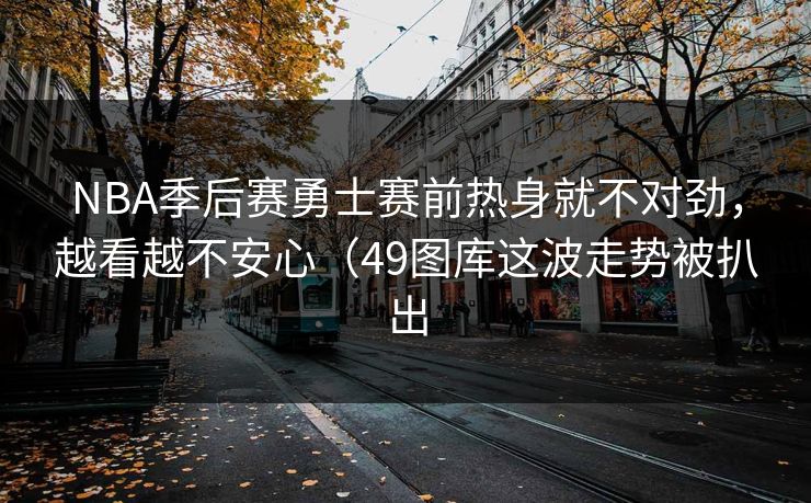 NBA季后赛勇士赛前热身就不对劲,越看越不安心(49图库这波走势被扒出 NBA季后赛勇士赛前热身就不对劲,越看越不安心(49图库这波走势被扒出