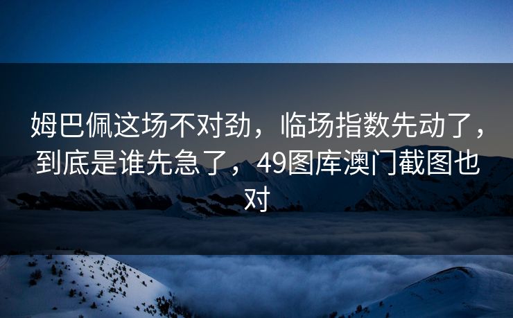 姆巴佩这场不对劲，临场指数先动了，到底是谁先急了，49图库澳门截图也对
