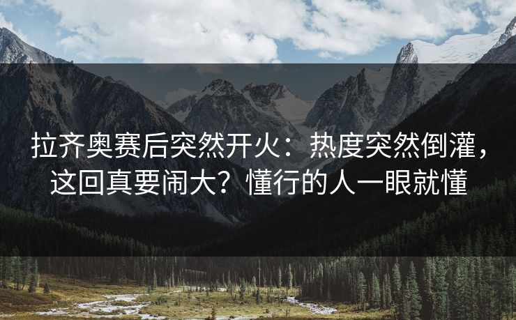 拉齐奥赛后突然开火:热度突然倒灌,这回真要闹大?懂行的人一眼就懂 拉齐奥赛后突然开火:热度突然倒灌,这回真要闹大?懂行的人一眼就懂