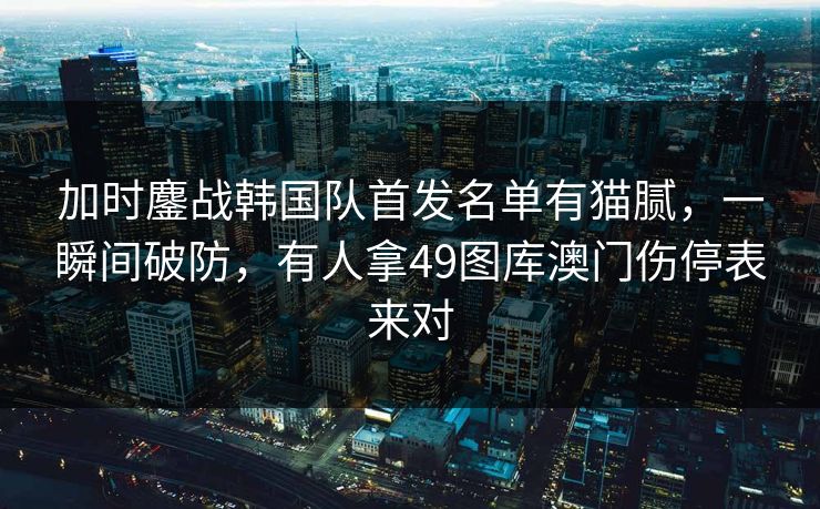 加时鏖战韩国队首发名单有猫腻,一瞬间破防,有人拿49图库澳门伤停表来对 加时鏖战韩国队首发名单有猫腻,一瞬间破防,有人拿49图库澳门伤停表来对