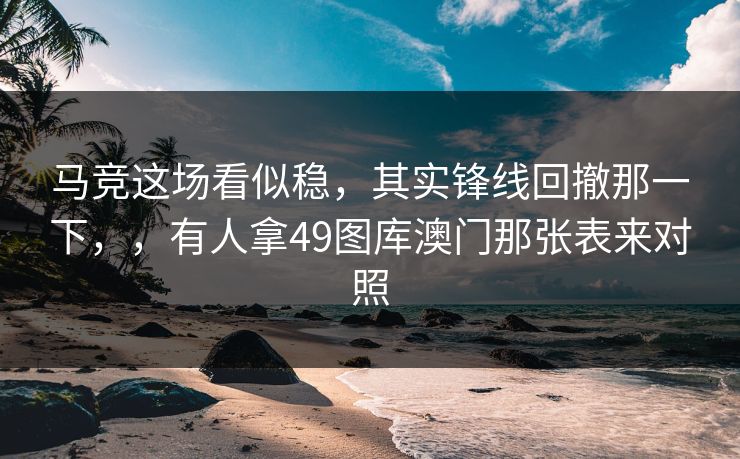马竞这场看似稳，其实锋线回撤那一下，，有人拿49图库澳门那张表来对照
