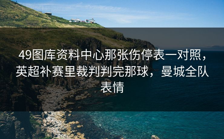 49图库资料中心那张伤停表一对照,英超补赛里裁判判完那球,曼城全队表情 49图库资料中心那张伤停表一对照,英超补赛里裁判判完那球,曼城全队表情
