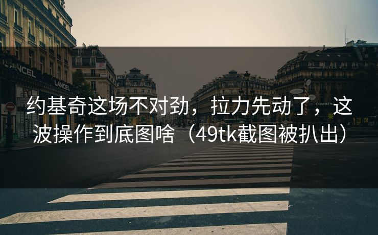 约基奇这场不对劲，拉力先动了，这波操作到底图啥（49tk截图被扒出）