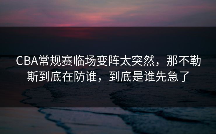 CBA常规赛临场变阵太突然,那不勒斯到底在防谁,到底是谁先急了 CBA常规赛临场变阵太突然,那不勒斯到底在防谁,到底是谁先急了